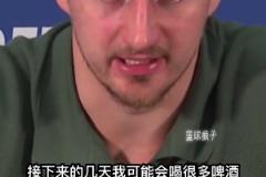 約基奇談他的一些休賽期計劃：接下來的幾天我可能會喝很多啤酒。